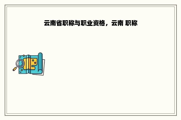 云南省职称与职业资格，云南 职称