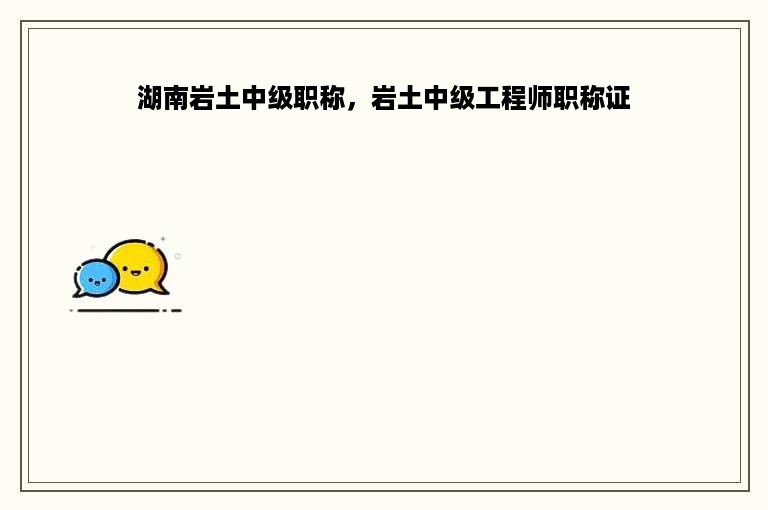 湖南岩土中级职称，岩土中级工程师职称证
