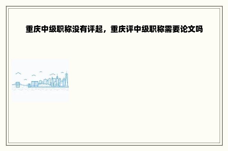 重庆中级职称没有评起，重庆评中级职称需要论文吗