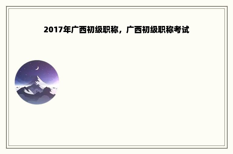 2017年广西初级职称，广西初级职称考试