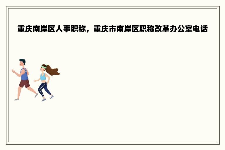 重庆南岸区人事职称，重庆市南岸区职称改革办公室电话