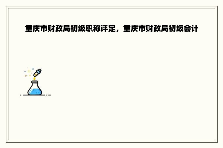 重庆市财政局初级职称评定，重庆市财政局初级会计