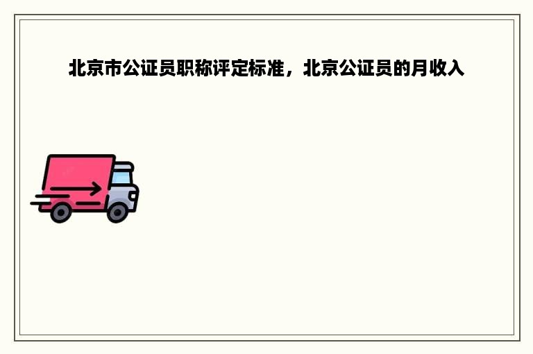 北京市公证员职称评定标准，北京公证员的月收入