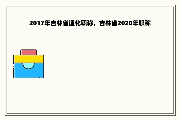 2017年吉林省通化职称，吉林省2020年职称