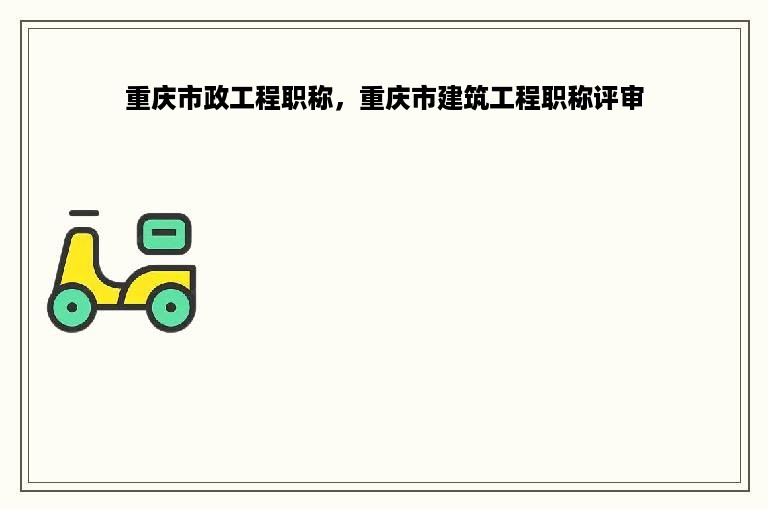 重庆市政工程职称，重庆市建筑工程职称评审