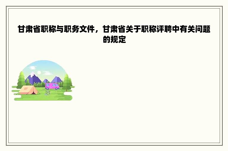 甘肃省职称与职务文件，甘肃省关于职称评聘中有关问题的规定