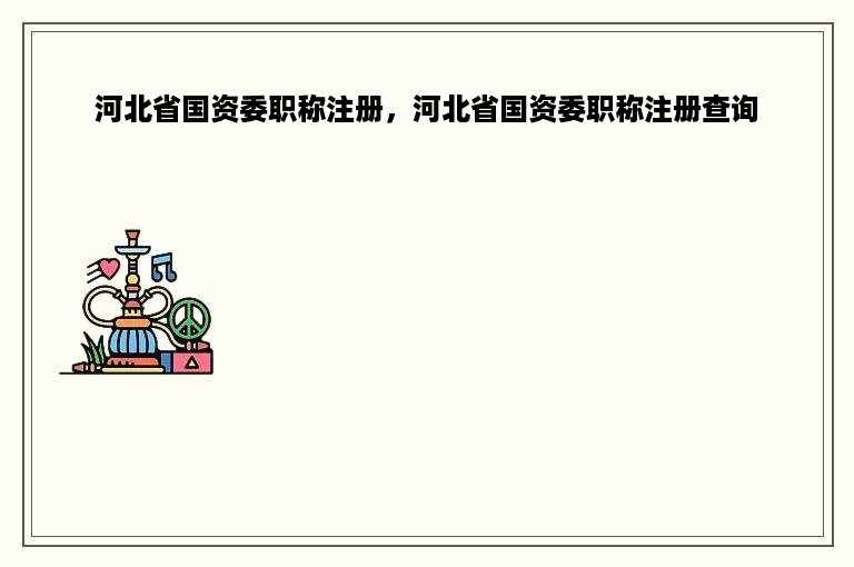 河北省国资委职称注册，河北省国资委职称注册查询
