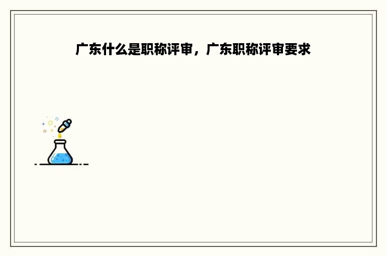 广东什么是职称评审，广东职称评审要求