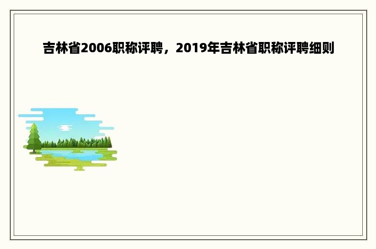 吉林省2006职称评聘，2019年吉林省职称评聘细则