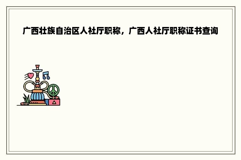 广西壮族自治区人社厅职称，广西人社厅职称证书查询