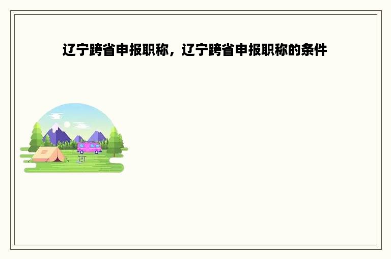 辽宁跨省申报职称，辽宁跨省申报职称的条件