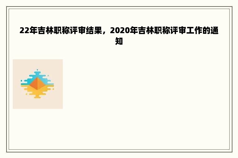 22年吉林职称评审结果，2020年吉林职称评审工作的通知