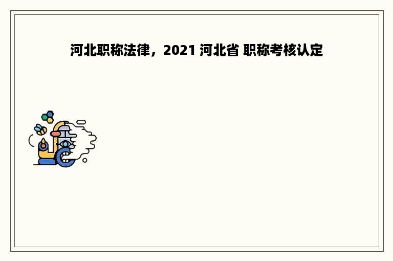 河北职称法律，2021 河北省 职称考核认定