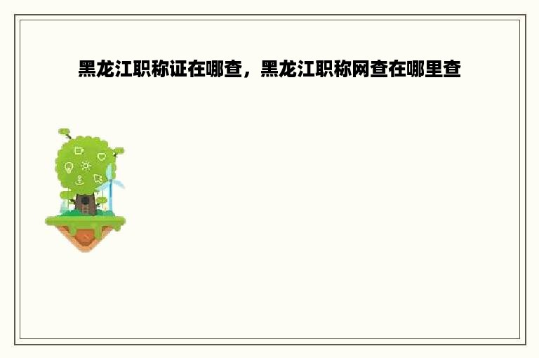 黑龙江职称证在哪查，黑龙江职称网查在哪里查