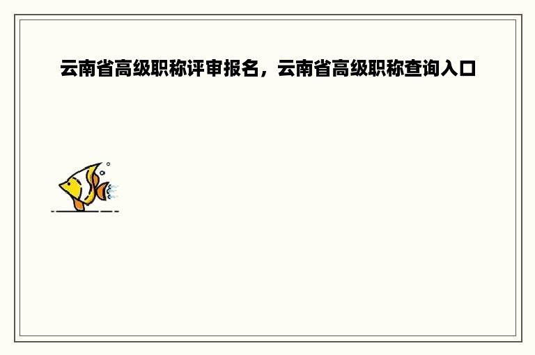 云南省高级职称评审报名，云南省高级职称查询入口