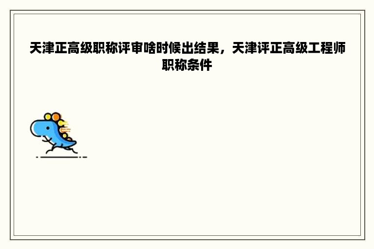 天津正高级职称评审啥时候出结果，天津评正高级工程师职称条件