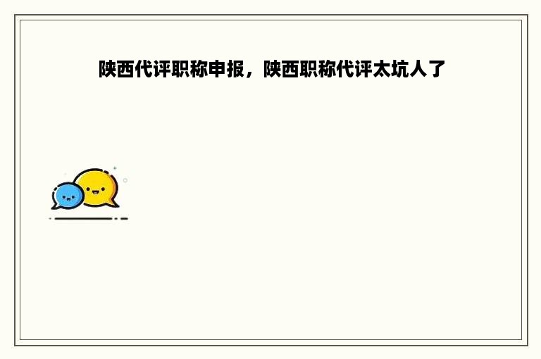 陕西代评职称申报，陕西职称代评太坑人了