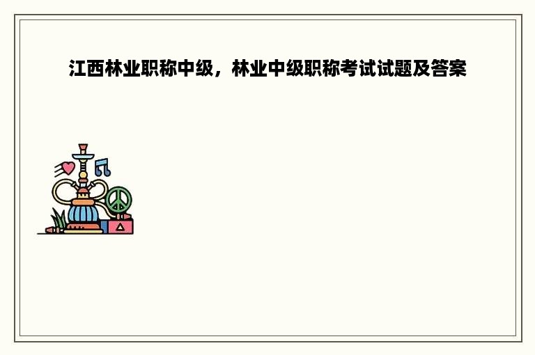 江西林业职称中级，林业中级职称考试试题及答案