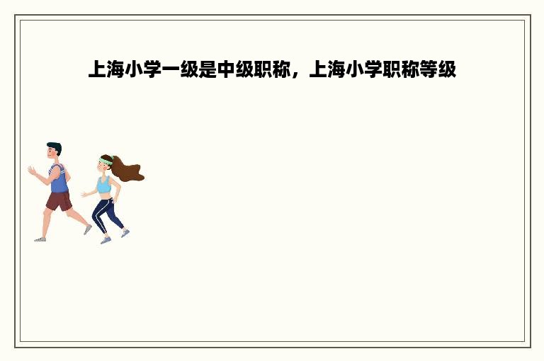 上海小学一级是中级职称，上海小学职称等级