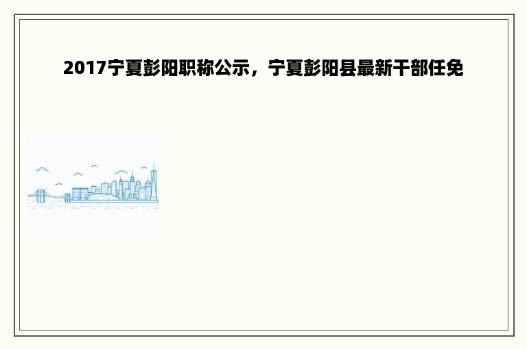 2017宁夏彭阳职称公示，宁夏彭阳县最新干部任免