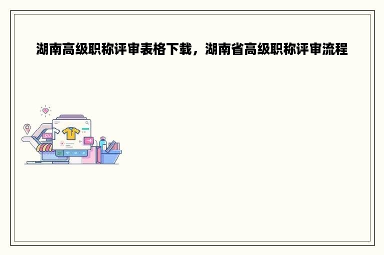 湖南高级职称评审表格下载，湖南省高级职称评审流程