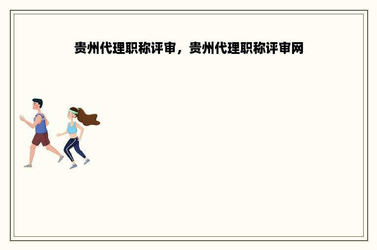 贵州代理职称评审，贵州代理职称评审网