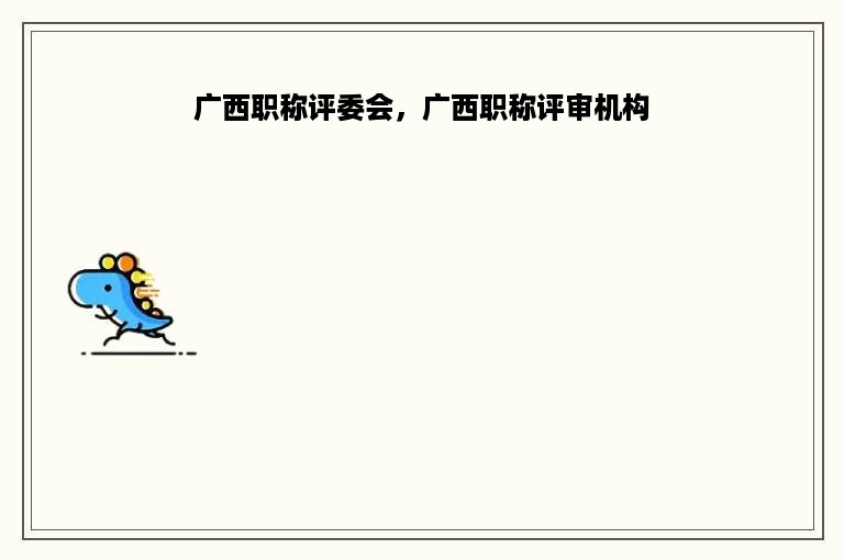 广西职称评委会，广西职称评审机构
