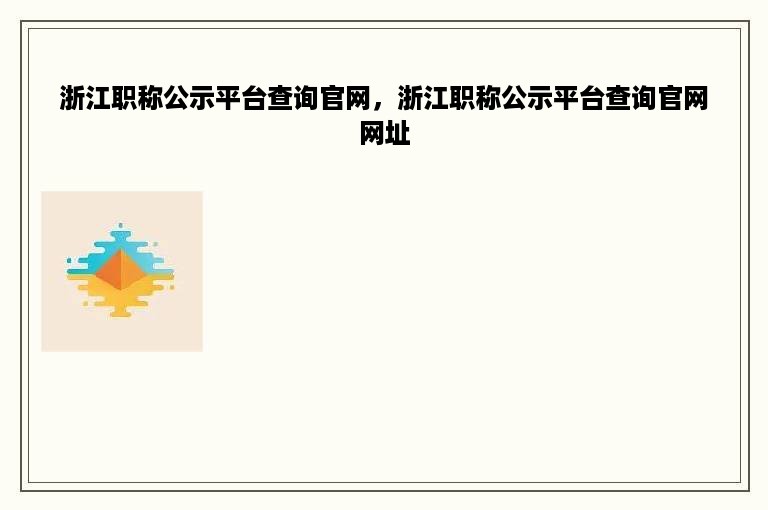 浙江职称公示平台查询官网，浙江职称公示平台查询官网网址