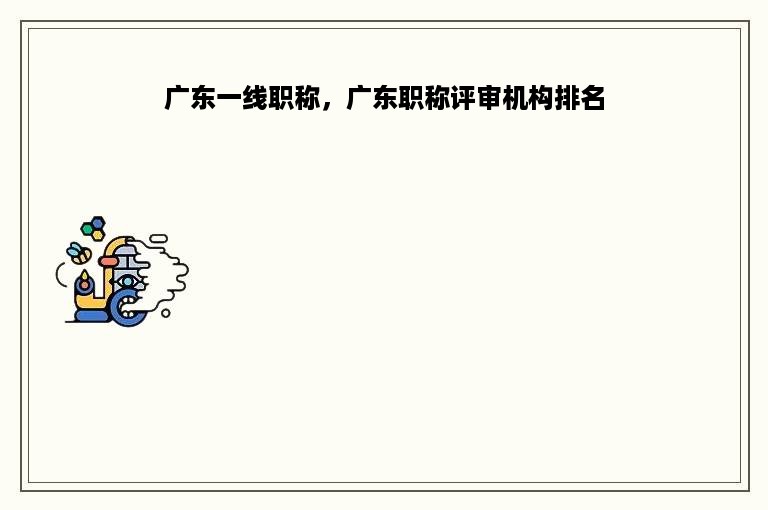 广东一线职称，广东职称评审机构排名