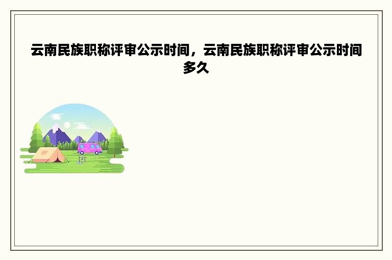 云南民族职称评审公示时间，云南民族职称评审公示时间多久