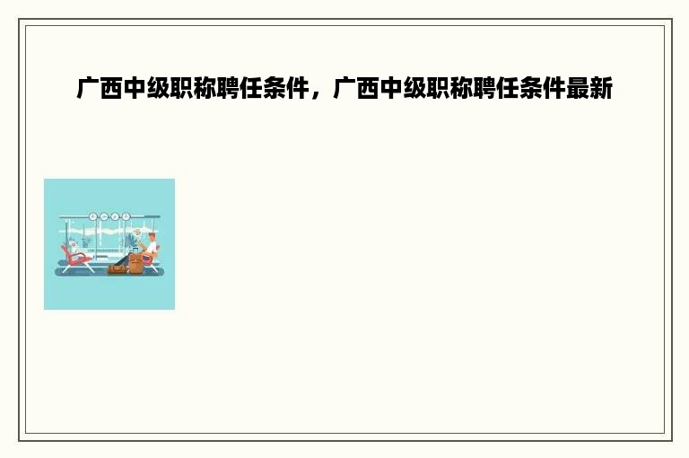 广西中级职称聘任条件，广西中级职称聘任条件最新