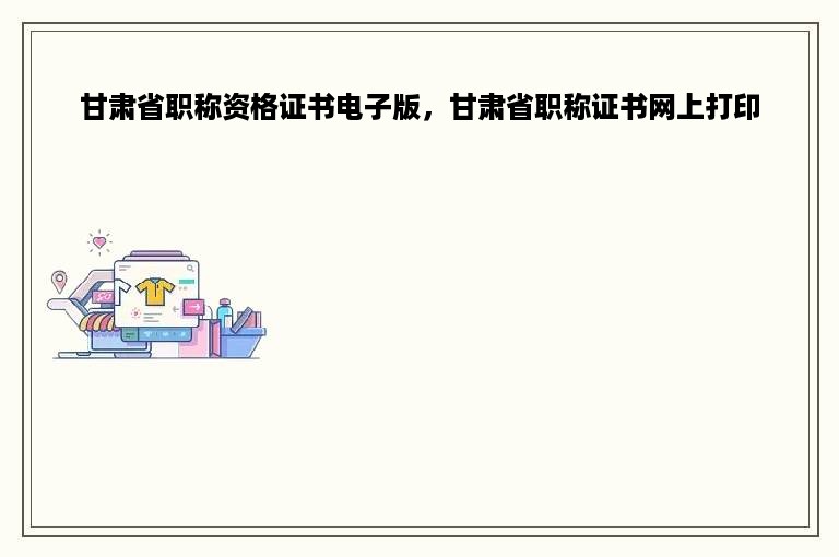甘肃省职称资格证书电子版，甘肃省职称证书网上打印