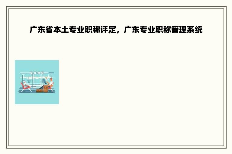 广东省本土专业职称评定，广东专业职称管理系统
