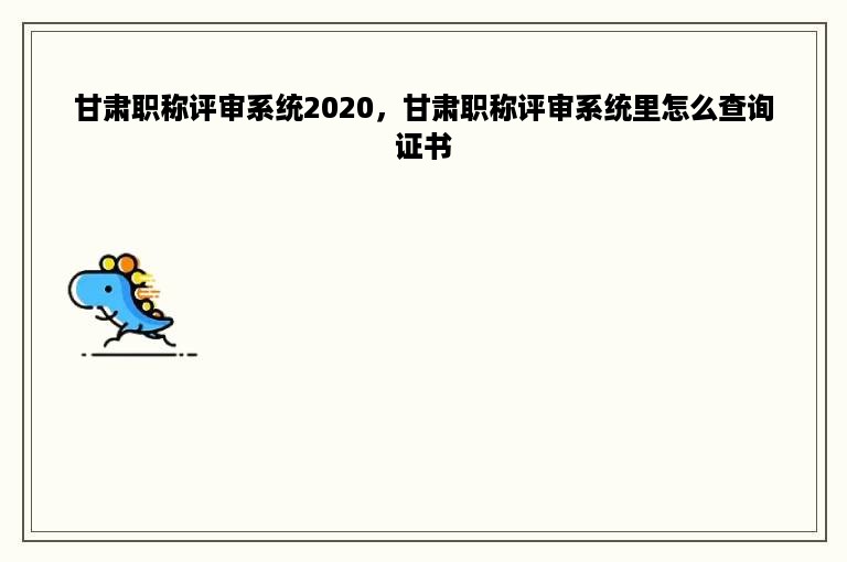 甘肃职称评审系统2020，甘肃职称评审系统里怎么查询证书