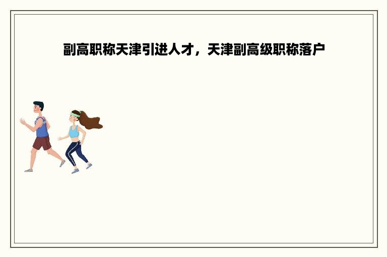 副高职称天津引进人才，天津副高级职称落户
