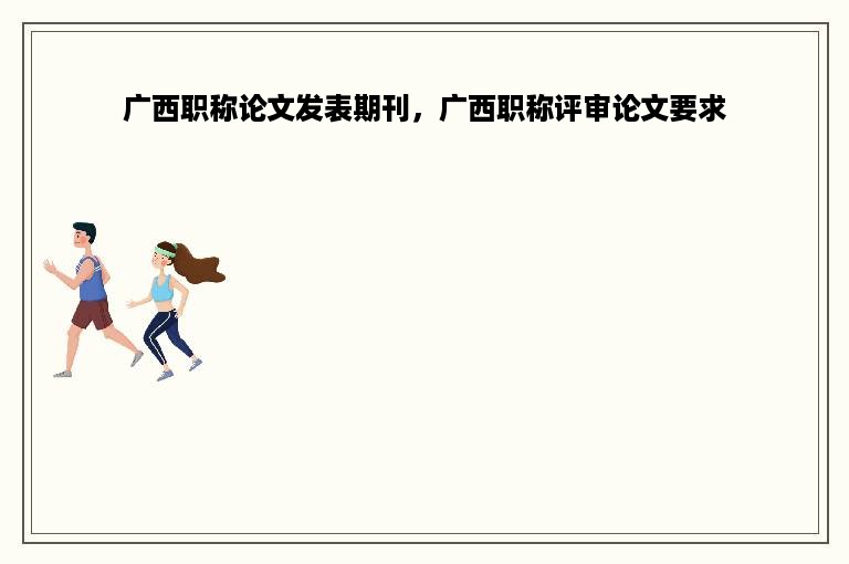 广西职称论文发表期刊，广西职称评审论文要求