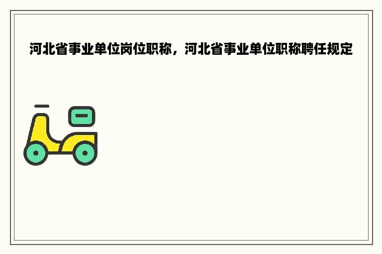 河北省事业单位岗位职称，河北省事业单位职称聘任规定
