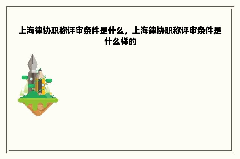 上海律协职称评审条件是什么，上海律协职称评审条件是什么样的