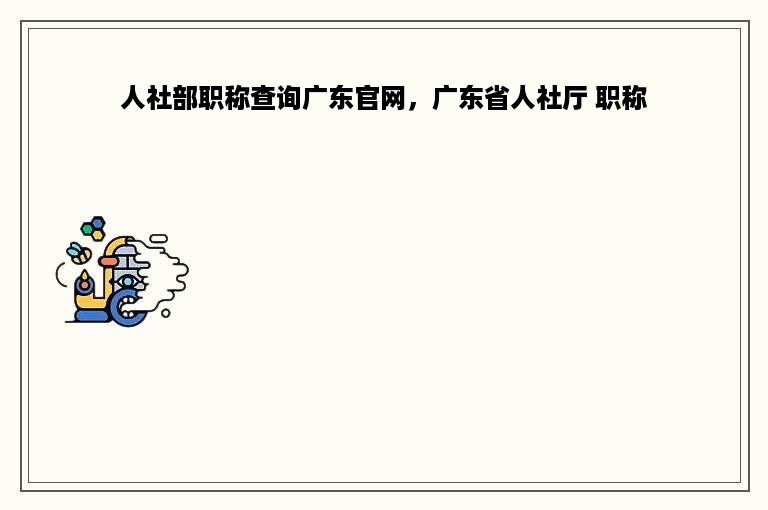 人社部职称查询广东官网，广东省人社厅 职称