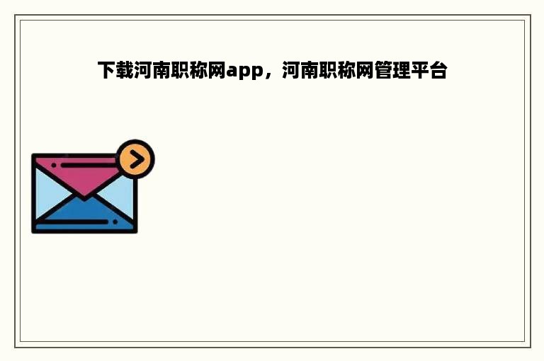 下载河南职称网app，河南职称网管理平台