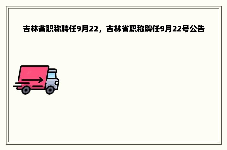 吉林省职称聘任9月22，吉林省职称聘任9月22号公告
