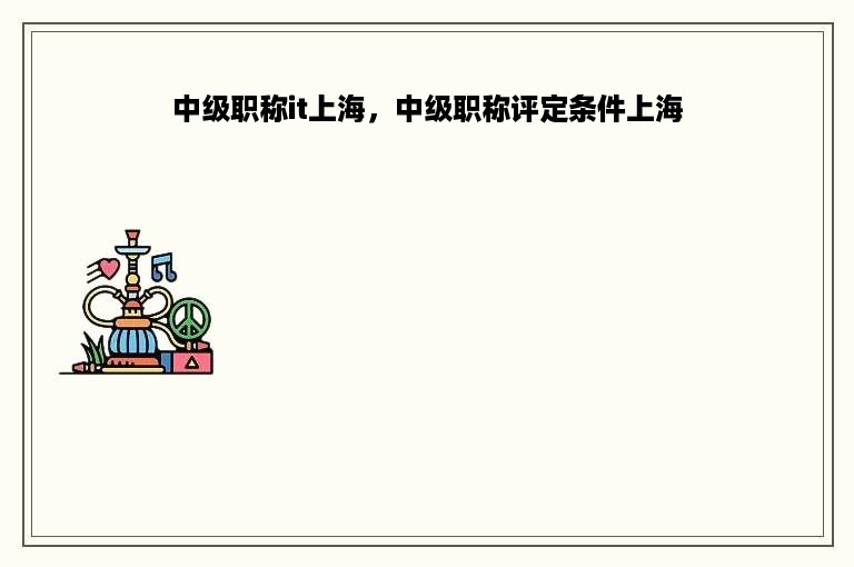 中级职称it上海，中级职称评定条件上海