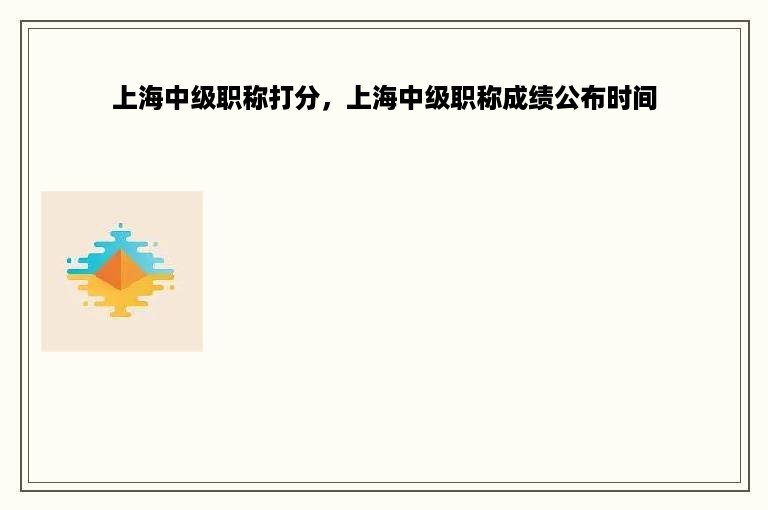 上海中级职称打分，上海中级职称成绩公布时间