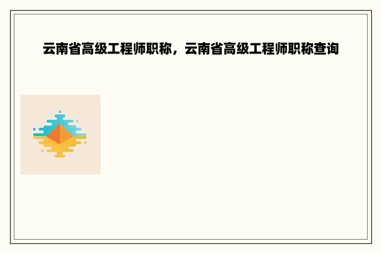 云南省高级工程师职称，云南省高级工程师职称查询