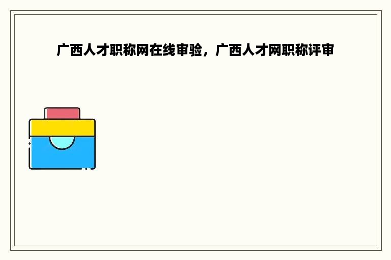 广西人才职称网在线审验，广西人才网职称评审