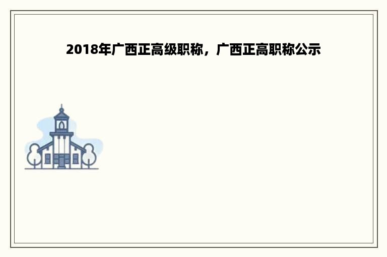 2018年广西正高级职称，广西正高职称公示