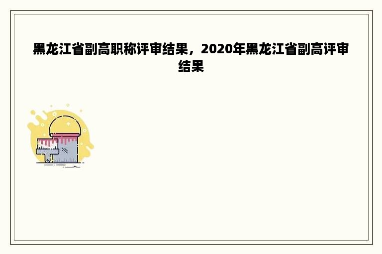 黑龙江省副高职称评审结果，2020年黑龙江省副高评审结果