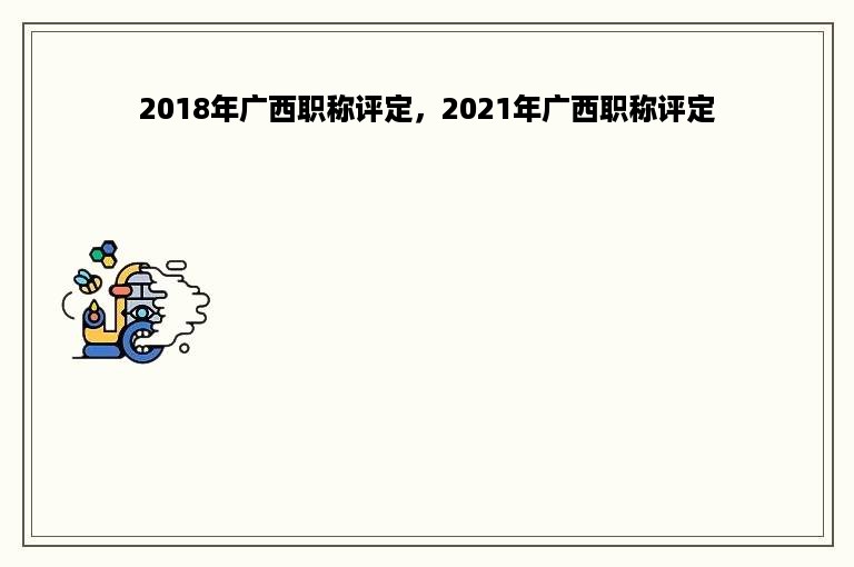 2018年广西职称评定，2021年广西职称评定