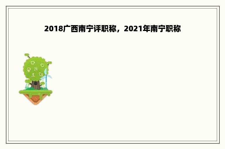 2018广西南宁评职称，2021年南宁职称
