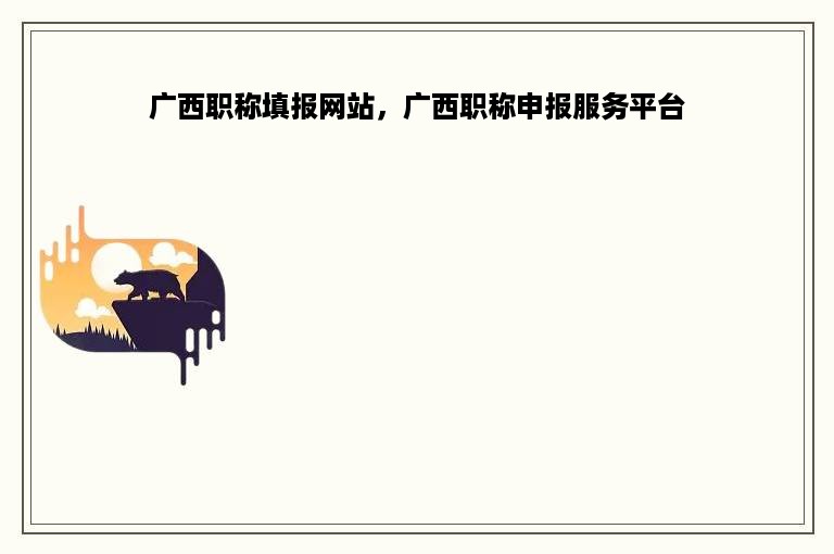 广西职称填报网站，广西职称申报服务平台